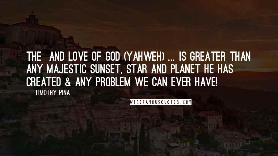 Timothy Pina Quotes: The  and Love of God (Yahweh) ... Is Greater than any majestic sunset, star and planet he has created & any problem we can ever have!