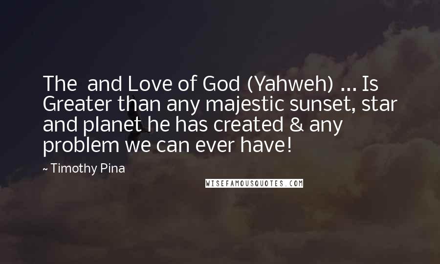 Timothy Pina Quotes: The  and Love of God (Yahweh) ... Is Greater than any majestic sunset, star and planet he has created & any problem we can ever have!