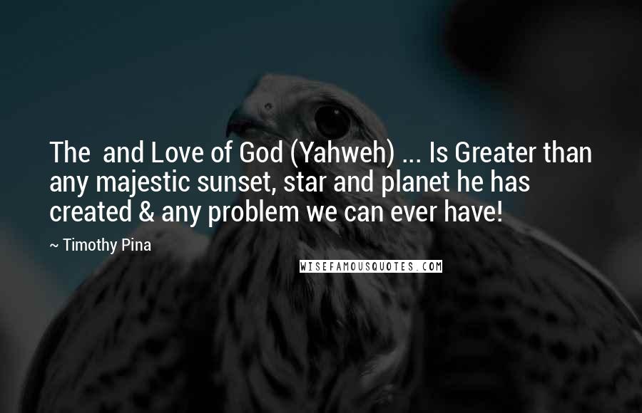 Timothy Pina Quotes: The  and Love of God (Yahweh) ... Is Greater than any majestic sunset, star and planet he has created & any problem we can ever have!