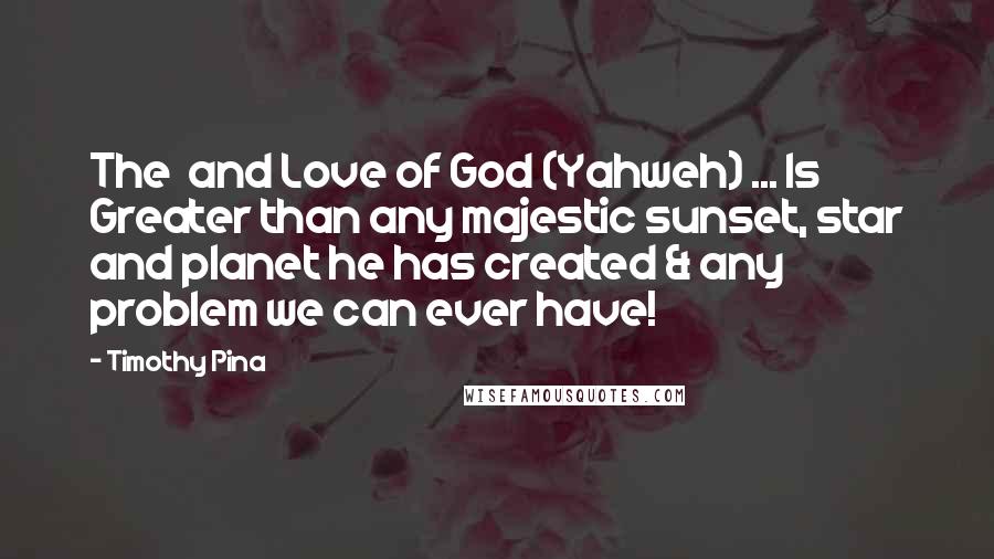 Timothy Pina Quotes: The  and Love of God (Yahweh) ... Is Greater than any majestic sunset, star and planet he has created & any problem we can ever have!