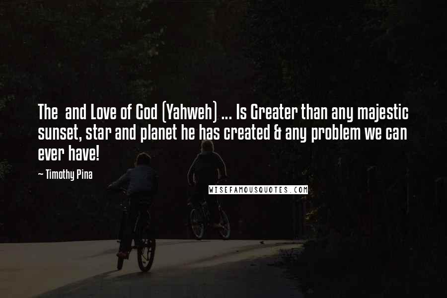 Timothy Pina Quotes: The  and Love of God (Yahweh) ... Is Greater than any majestic sunset, star and planet he has created & any problem we can ever have!