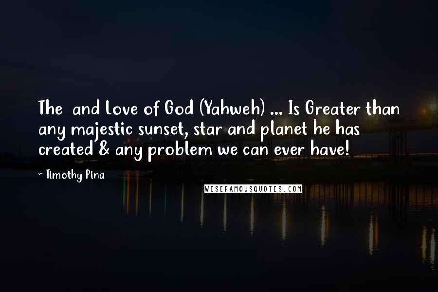 Timothy Pina Quotes: The  and Love of God (Yahweh) ... Is Greater than any majestic sunset, star and planet he has created & any problem we can ever have!