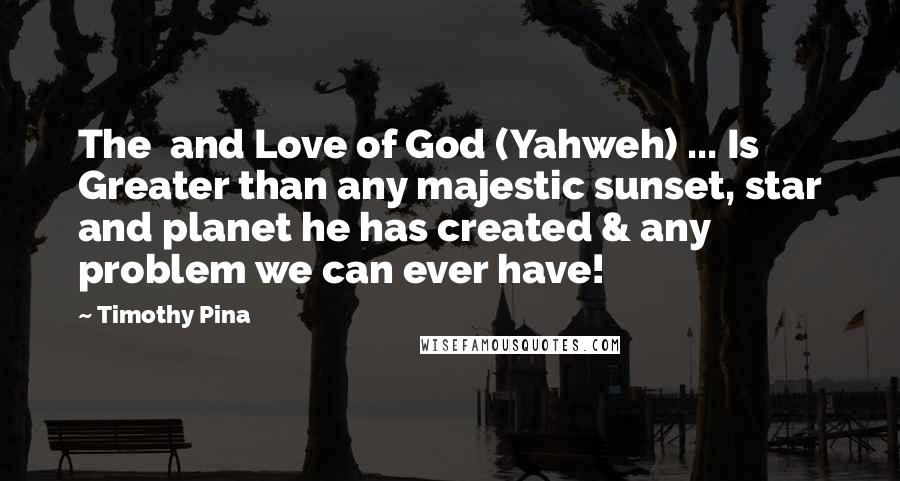 Timothy Pina Quotes: The  and Love of God (Yahweh) ... Is Greater than any majestic sunset, star and planet he has created & any problem we can ever have!