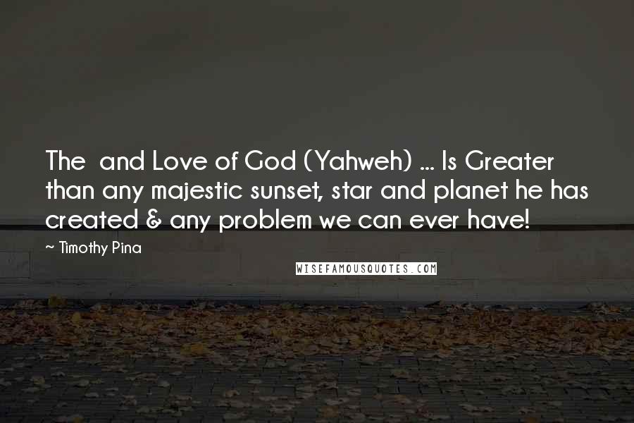 Timothy Pina Quotes: The  and Love of God (Yahweh) ... Is Greater than any majestic sunset, star and planet he has created & any problem we can ever have!