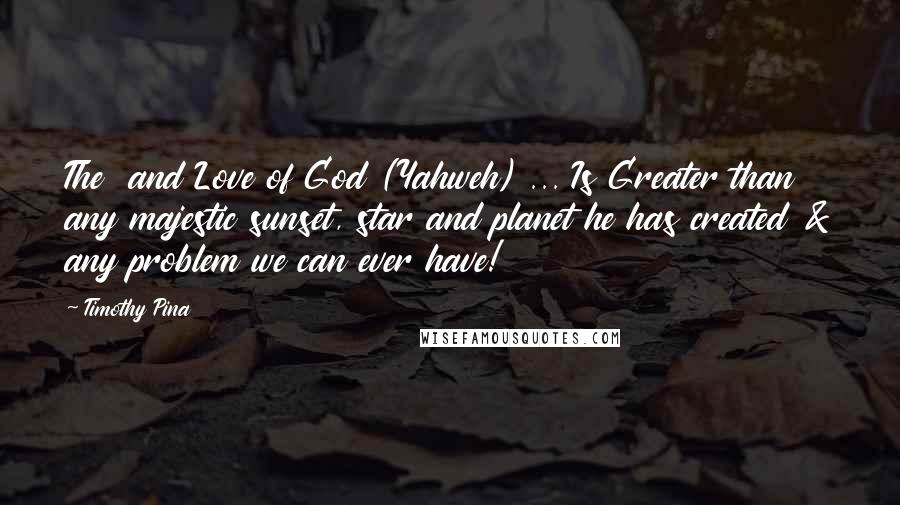 Timothy Pina Quotes: The  and Love of God (Yahweh) ... Is Greater than any majestic sunset, star and planet he has created & any problem we can ever have!