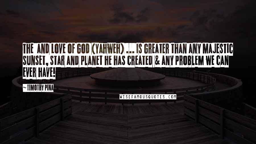 Timothy Pina Quotes: The  and Love of God (Yahweh) ... Is Greater than any majestic sunset, star and planet he has created & any problem we can ever have!