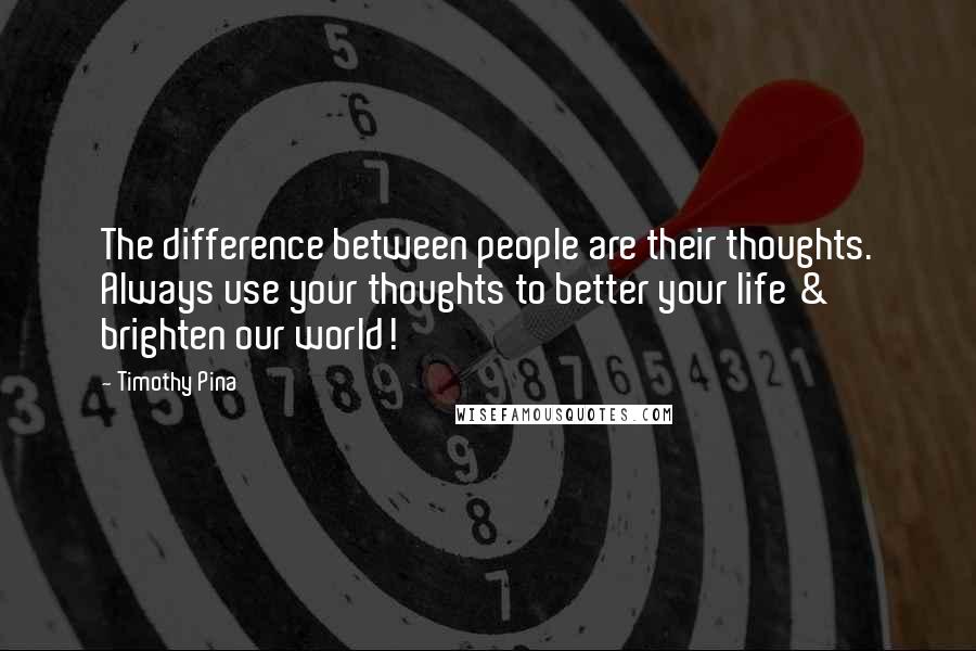 Timothy Pina Quotes: The difference between people are their thoughts. Always use your thoughts to better your life & brighten our world!