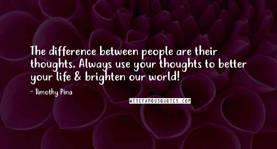 Timothy Pina Quotes: The difference between people are their thoughts. Always use your thoughts to better your life & brighten our world!