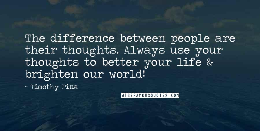 Timothy Pina Quotes: The difference between people are their thoughts. Always use your thoughts to better your life & brighten our world!