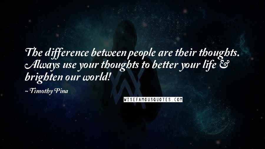 Timothy Pina Quotes: The difference between people are their thoughts. Always use your thoughts to better your life & brighten our world!