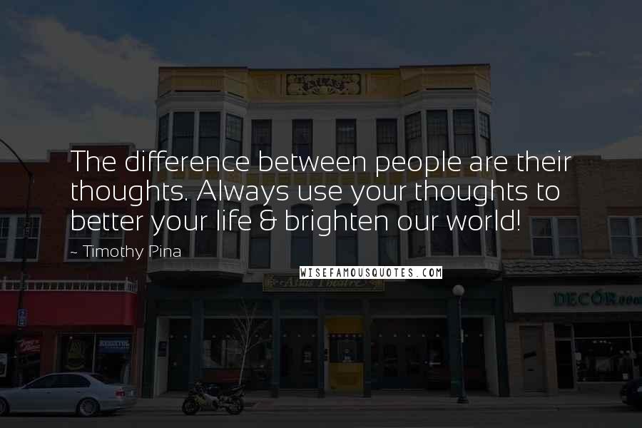Timothy Pina Quotes: The difference between people are their thoughts. Always use your thoughts to better your life & brighten our world!