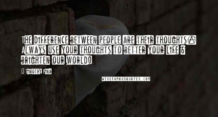Timothy Pina Quotes: The difference between people are their thoughts. Always use your thoughts to better your life & brighten our world!