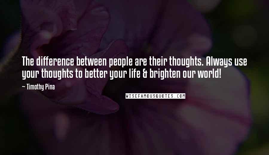 Timothy Pina Quotes: The difference between people are their thoughts. Always use your thoughts to better your life & brighten our world!