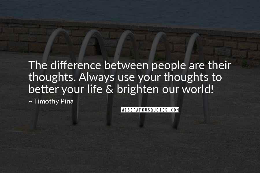 Timothy Pina Quotes: The difference between people are their thoughts. Always use your thoughts to better your life & brighten our world!