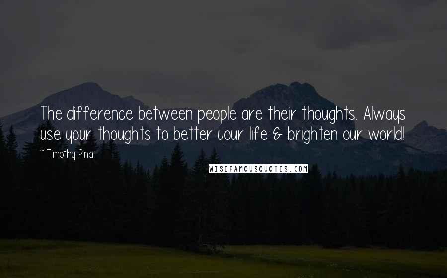 Timothy Pina Quotes: The difference between people are their thoughts. Always use your thoughts to better your life & brighten our world!