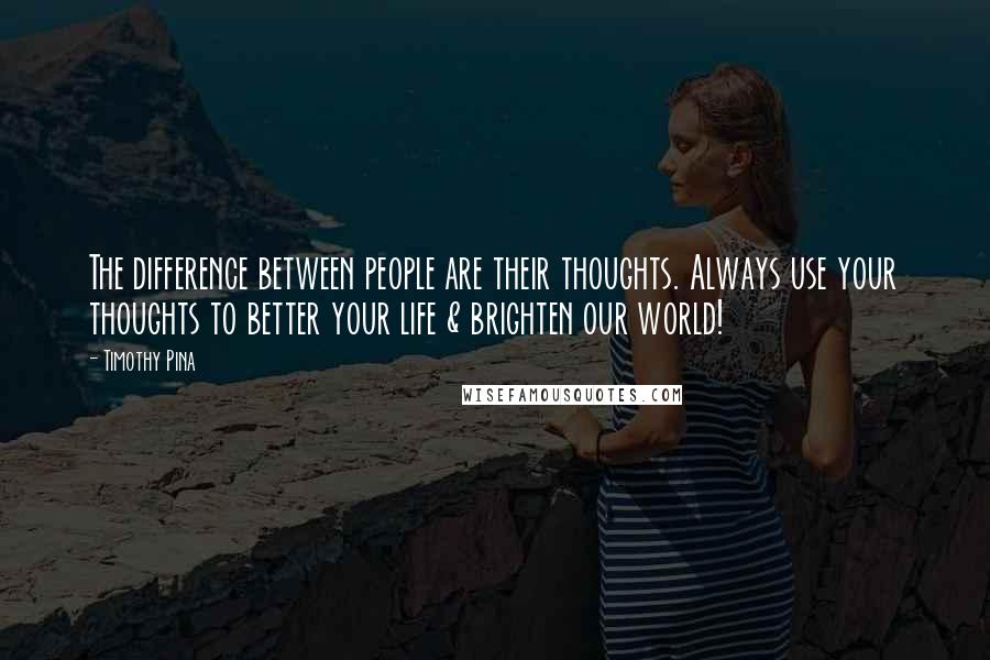 Timothy Pina Quotes: The difference between people are their thoughts. Always use your thoughts to better your life & brighten our world!