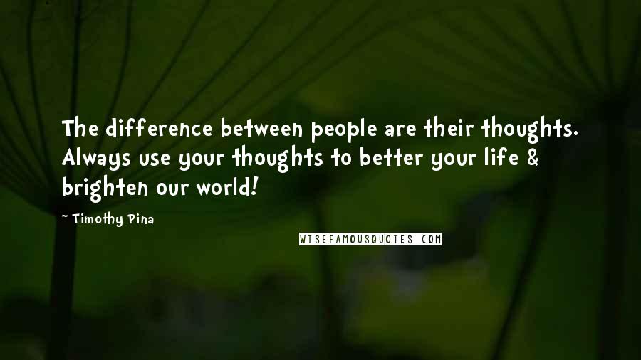 Timothy Pina Quotes: The difference between people are their thoughts. Always use your thoughts to better your life & brighten our world!