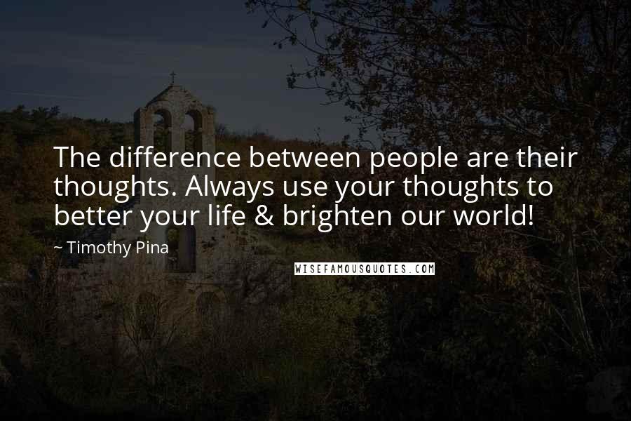 Timothy Pina Quotes: The difference between people are their thoughts. Always use your thoughts to better your life & brighten our world!