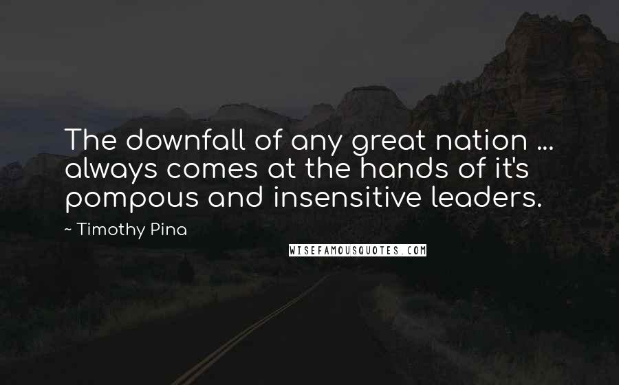 Timothy Pina Quotes: The downfall of any great nation ... always comes at the hands of it's pompous and insensitive leaders.