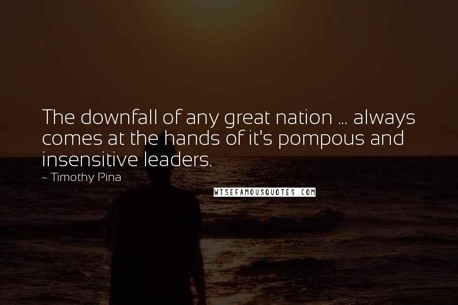 Timothy Pina Quotes: The downfall of any great nation ... always comes at the hands of it's pompous and insensitive leaders.