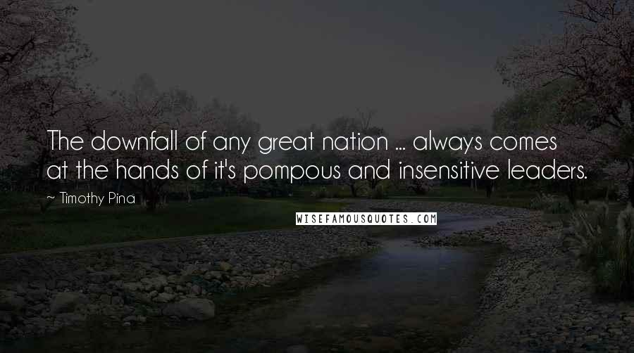 Timothy Pina Quotes: The downfall of any great nation ... always comes at the hands of it's pompous and insensitive leaders.