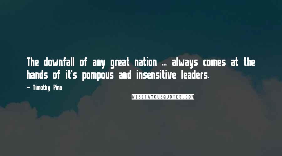 Timothy Pina Quotes: The downfall of any great nation ... always comes at the hands of it's pompous and insensitive leaders.