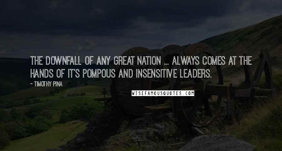 Timothy Pina Quotes: The downfall of any great nation ... always comes at the hands of it's pompous and insensitive leaders.