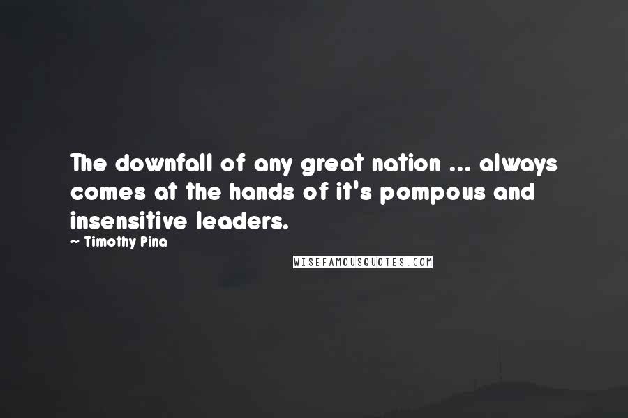 Timothy Pina Quotes: The downfall of any great nation ... always comes at the hands of it's pompous and insensitive leaders.