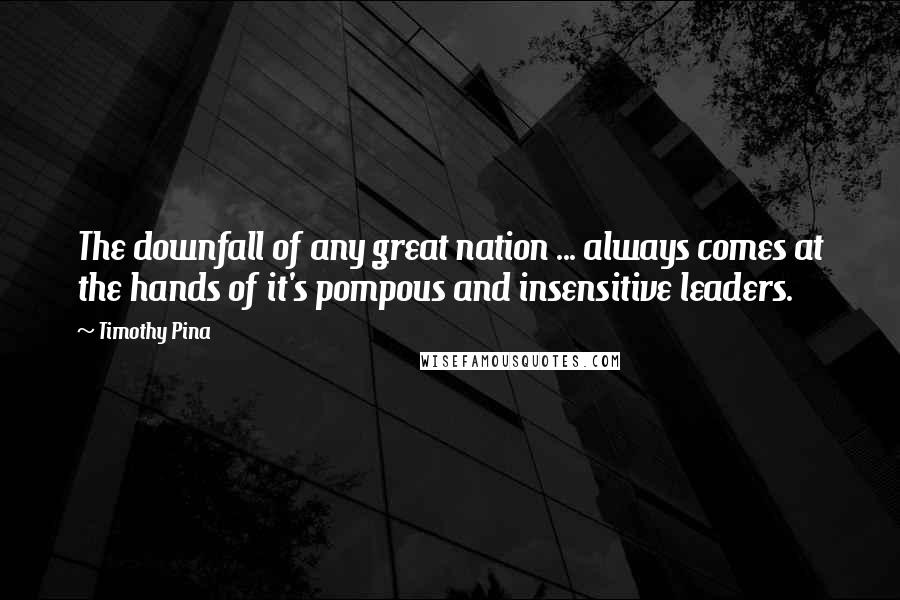 Timothy Pina Quotes: The downfall of any great nation ... always comes at the hands of it's pompous and insensitive leaders.