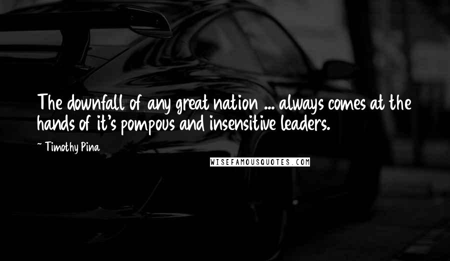 Timothy Pina Quotes: The downfall of any great nation ... always comes at the hands of it's pompous and insensitive leaders.