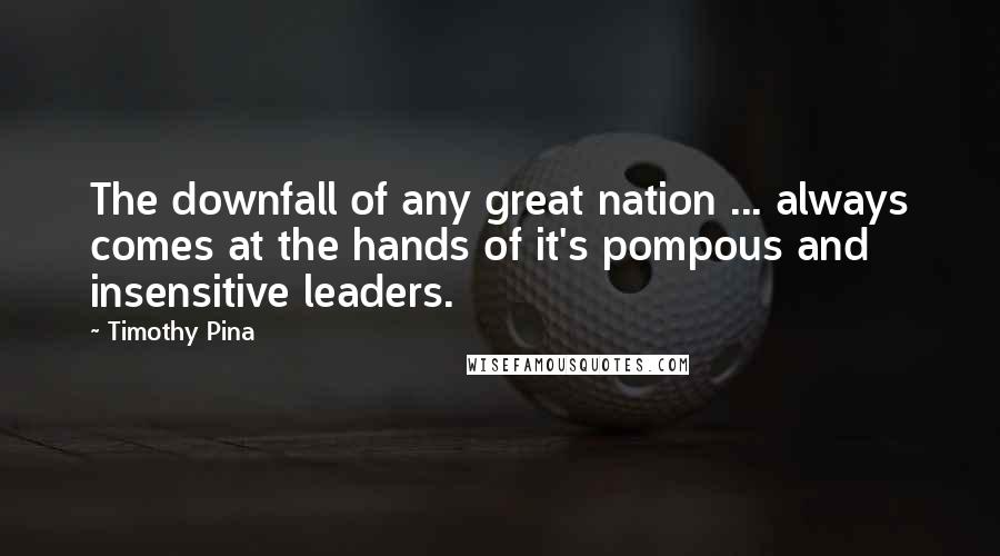 Timothy Pina Quotes: The downfall of any great nation ... always comes at the hands of it's pompous and insensitive leaders.