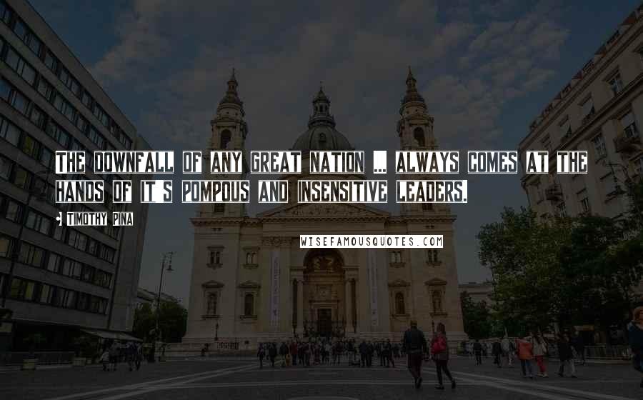 Timothy Pina Quotes: The downfall of any great nation ... always comes at the hands of it's pompous and insensitive leaders.