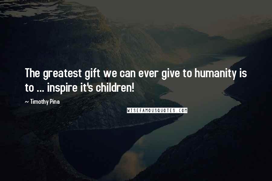 Timothy Pina Quotes: The greatest gift we can ever give to humanity is to ... inspire it's children!