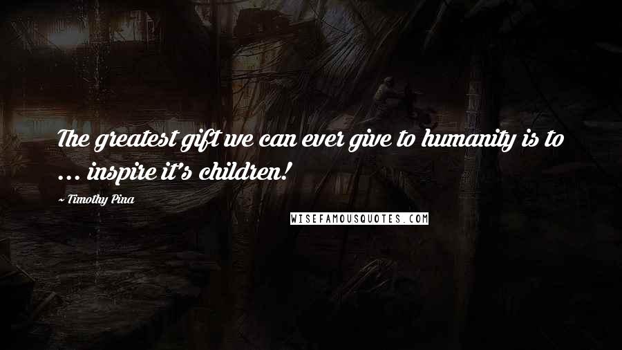 Timothy Pina Quotes: The greatest gift we can ever give to humanity is to ... inspire it's children!