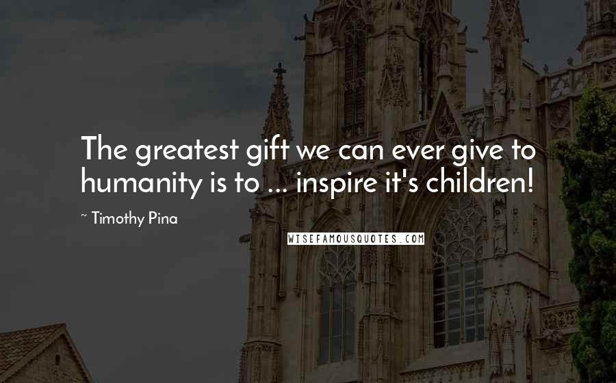 Timothy Pina Quotes: The greatest gift we can ever give to humanity is to ... inspire it's children!