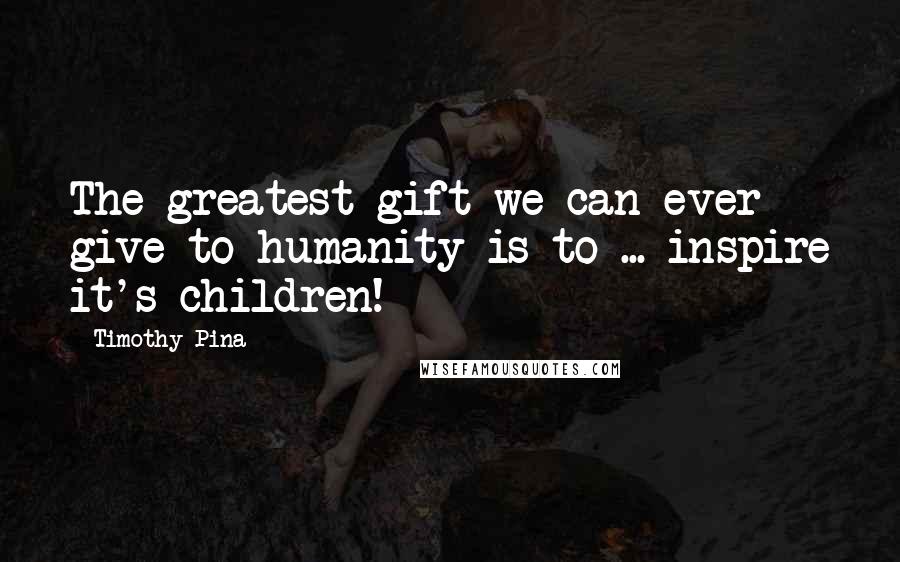 Timothy Pina Quotes: The greatest gift we can ever give to humanity is to ... inspire it's children!