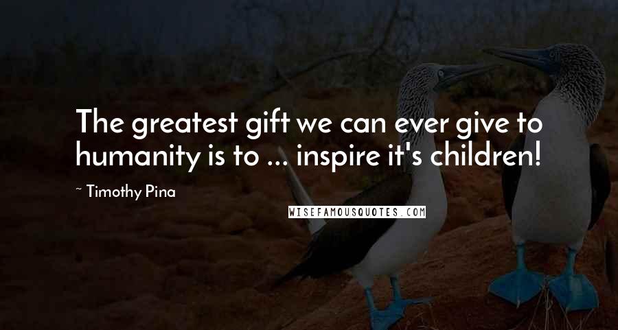 Timothy Pina Quotes: The greatest gift we can ever give to humanity is to ... inspire it's children!