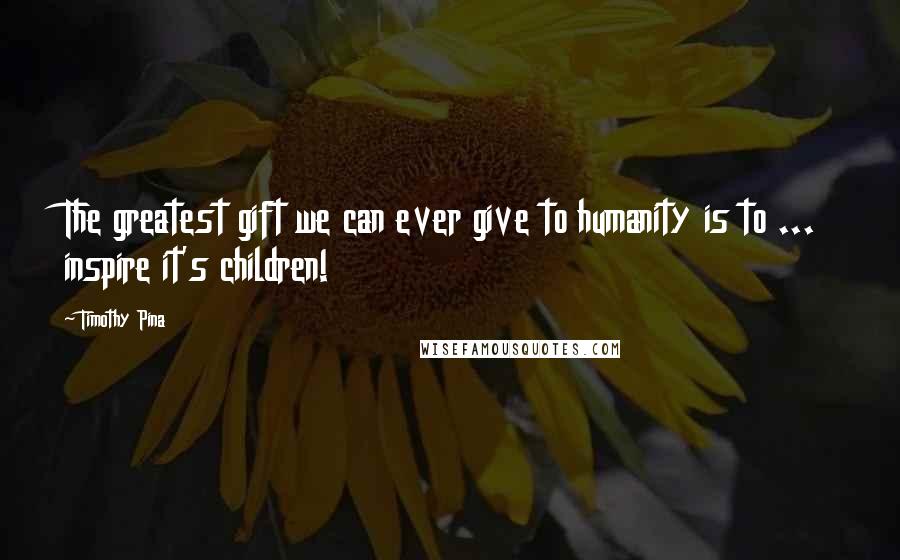 Timothy Pina Quotes: The greatest gift we can ever give to humanity is to ... inspire it's children!