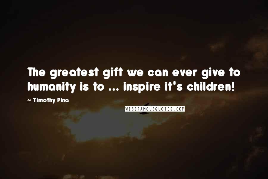 Timothy Pina Quotes: The greatest gift we can ever give to humanity is to ... inspire it's children!