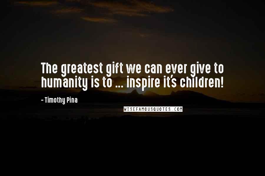 Timothy Pina Quotes: The greatest gift we can ever give to humanity is to ... inspire it's children!