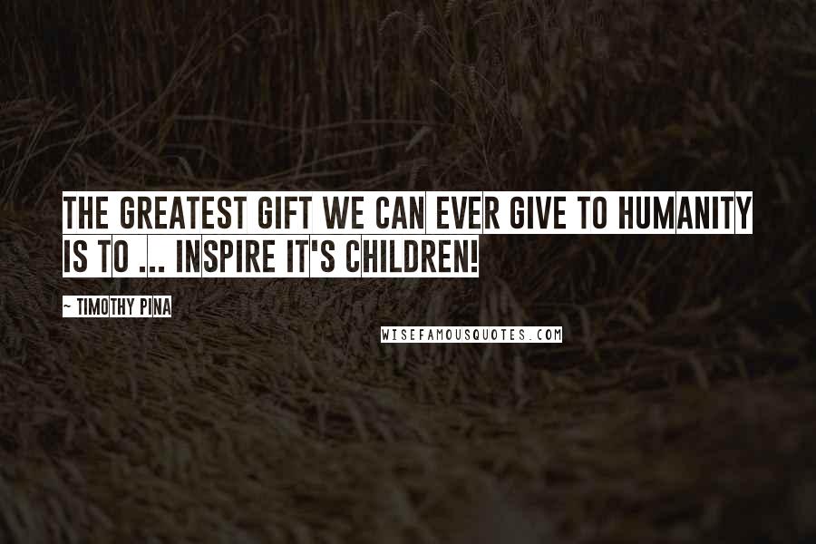 Timothy Pina Quotes: The greatest gift we can ever give to humanity is to ... inspire it's children!