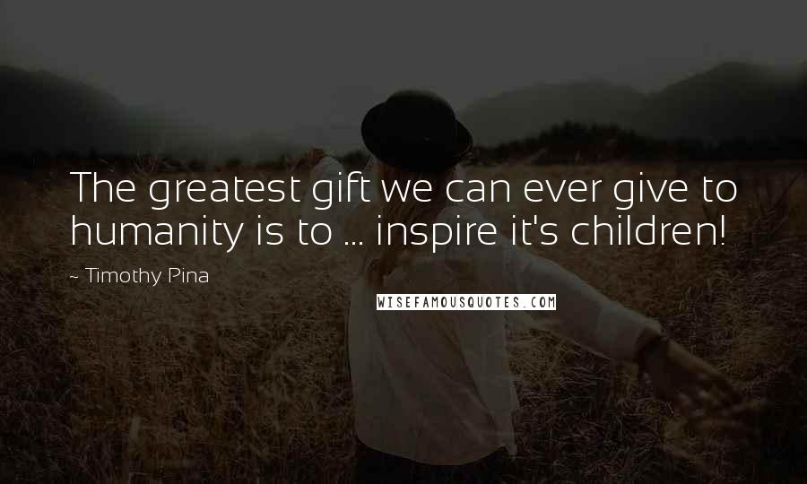 Timothy Pina Quotes: The greatest gift we can ever give to humanity is to ... inspire it's children!