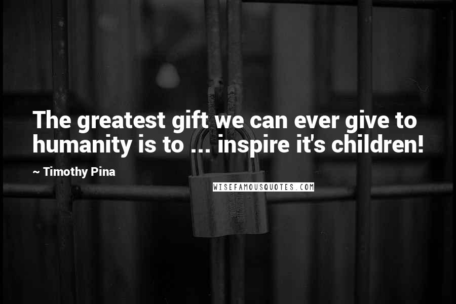 Timothy Pina Quotes: The greatest gift we can ever give to humanity is to ... inspire it's children!