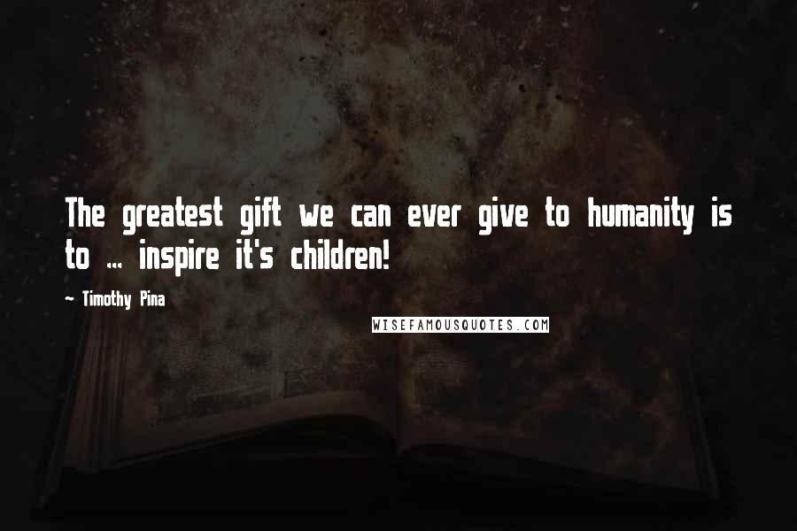 Timothy Pina Quotes: The greatest gift we can ever give to humanity is to ... inspire it's children!