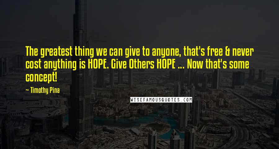 Timothy Pina Quotes: The greatest thing we can give to anyone, that's free & never cost anything is HOPE. Give Others HOPE ... Now that's some concept!