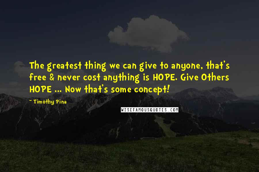 Timothy Pina Quotes: The greatest thing we can give to anyone, that's free & never cost anything is HOPE. Give Others HOPE ... Now that's some concept!