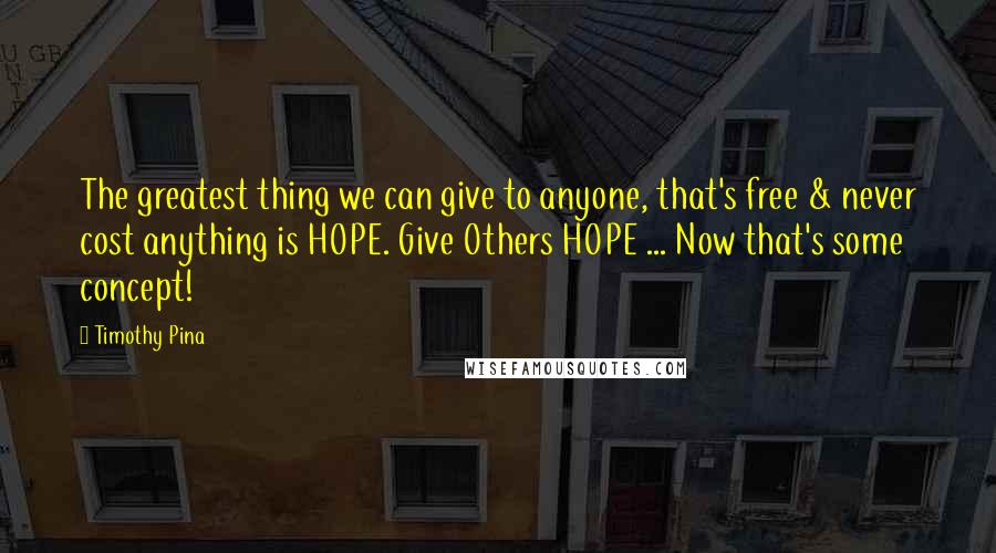 Timothy Pina Quotes: The greatest thing we can give to anyone, that's free & never cost anything is HOPE. Give Others HOPE ... Now that's some concept!