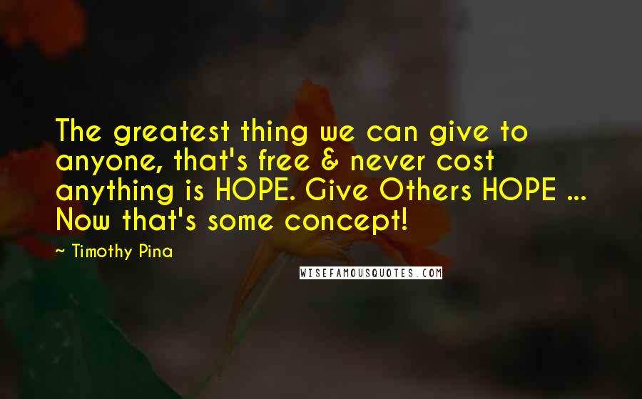 Timothy Pina Quotes: The greatest thing we can give to anyone, that's free & never cost anything is HOPE. Give Others HOPE ... Now that's some concept!