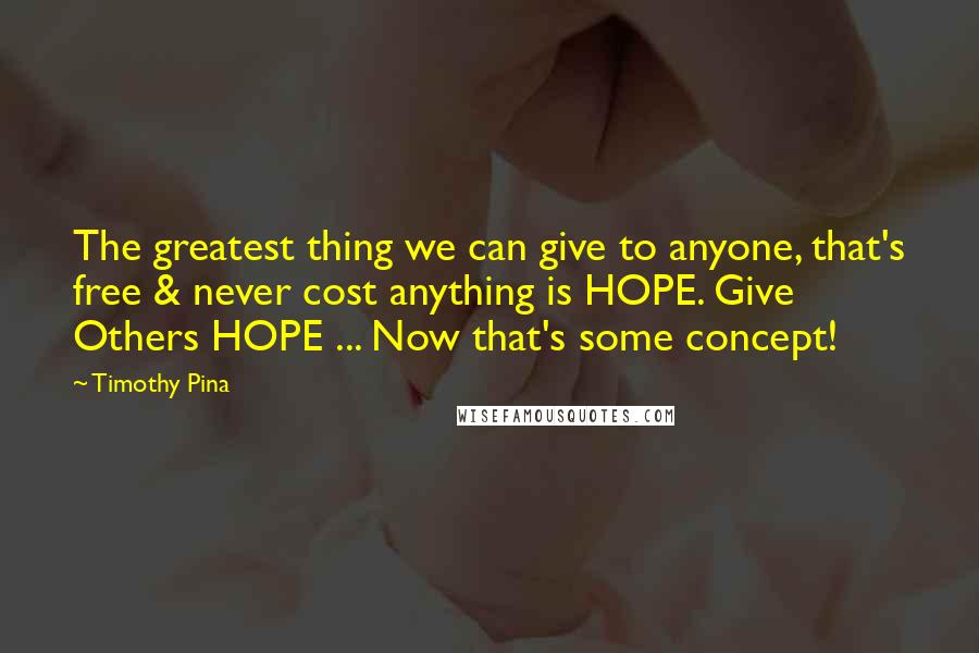 Timothy Pina Quotes: The greatest thing we can give to anyone, that's free & never cost anything is HOPE. Give Others HOPE ... Now that's some concept!