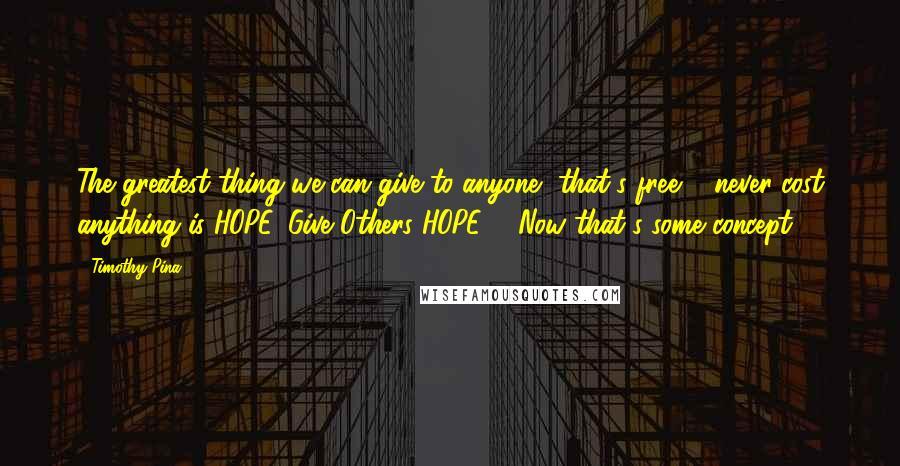 Timothy Pina Quotes: The greatest thing we can give to anyone, that's free & never cost anything is HOPE. Give Others HOPE ... Now that's some concept!